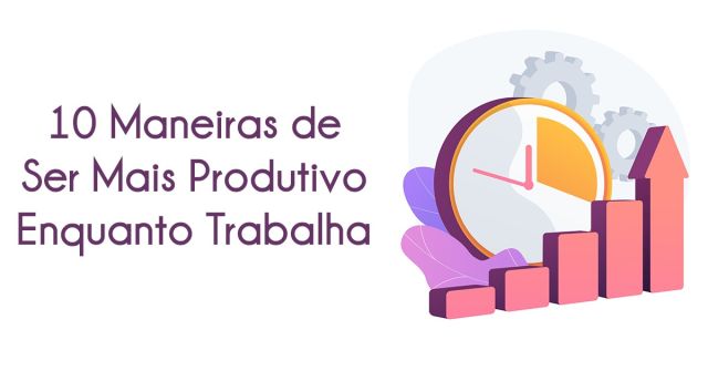 10 Maneiras de Ser Mais Produtivo Enquanto Trabalha