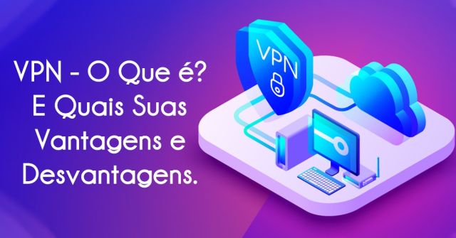 VPN O Que é E Quais Suas Vantagens e Desvantagens